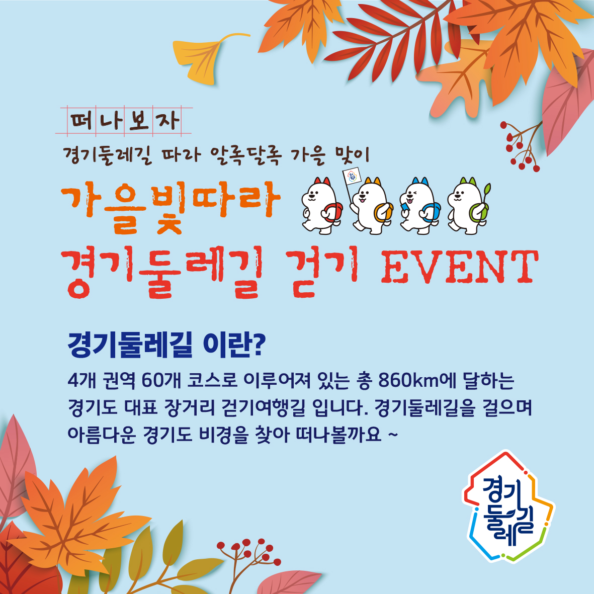 떠나보자 경기둘레길 따라 알록달록 가을 맞이, 가을빛따라 경기둘레길 걷기 EVENT, 경기둘레길 이란? 4개 권역 60개 코스로 이루어져 있는 총 860km에 달하는 경기도 대표 장거리 걷기여행길 입니다. 경기둘레길을 걸으며 아름다운 경기도 비경을 찾아 떠나볼까요 ~