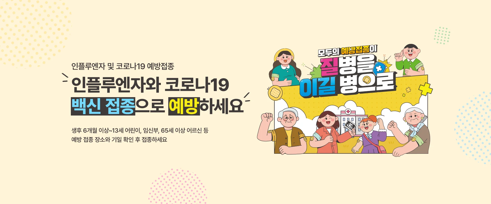 인플루엔자 및 코로나19 예방접종
인플루엔자와 코로나19
백신 접종으로 예방하세요

생후 6개월 이상~13세 어린이, 임신부, 65세 이상 어르신 등
예방 접종 장소와 기일 확인 후 접종하세요