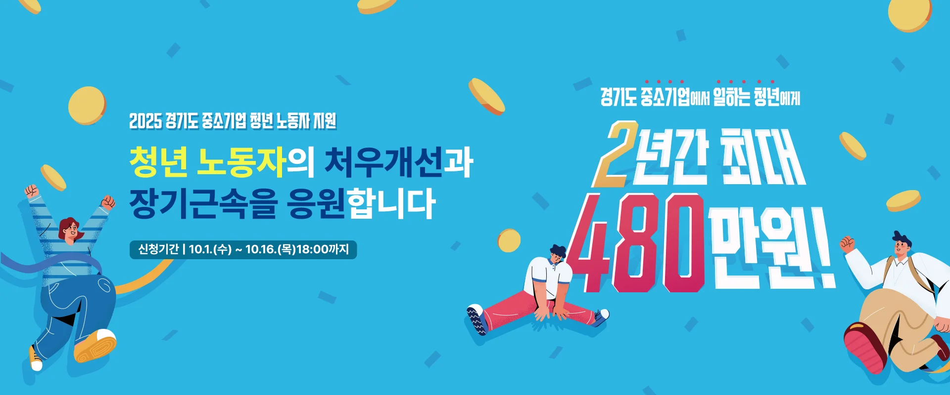 2025 경기도 중소기업 청년 노동자 지원

청년 노동자의 처우개선과
장기근속을 응원합니다

신청기간 | 10.1.(수) ~ 10.16.(목)18:00까지

경기도 중소기업에서 일하는 청년에게
2년간 최대
480만원!