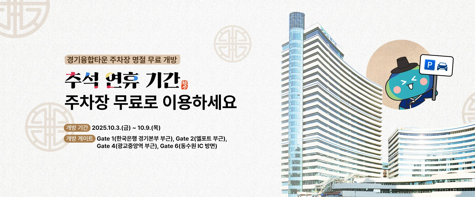 경기융합타운 주차장 명절 무료 개방

추석 연휴 기간
주차장 무료로 이용하세요
개방 기간 : 2025.10.3.(금) ~ 10.9.(목)
개방 게이트 : Gate 1(한국은행 경기본부 부근), Gate 2(엘포트 부근),
Gate 4(광교중앙역 부근), Gate 6(동수원 IC 방면)