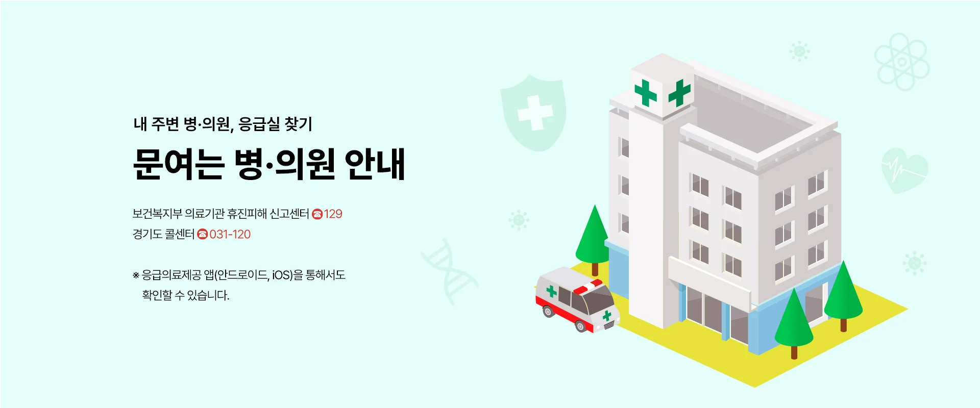 내 주변 병·의원, 응급실 찾기

문여는 병·의원 안내

보건복지부 의료기관 휴진피해 신고센터      129
경기도 콜센터      031-120

※ 응급의료제공 앱(안드로이드, iOS)을
통해서도 확인할 수 있습니다.