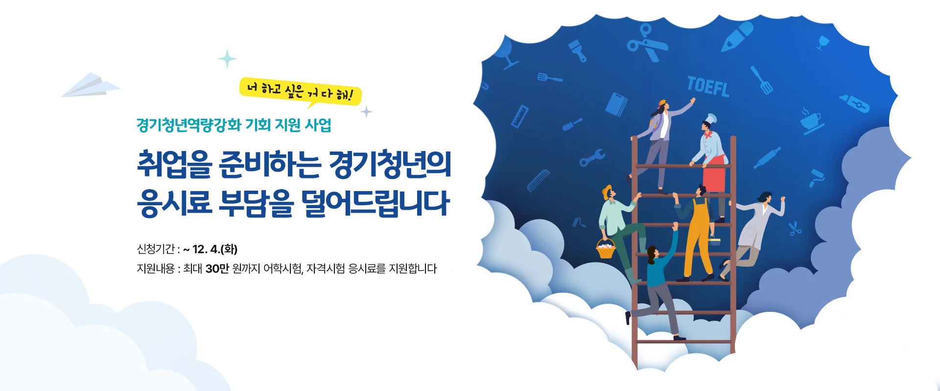 경기청년역량강화 기회 지원 사업
취업을 준비하는 경기청년의
응시료 부담을 덜어드립니다
신청기간 : ~ 12. 4.(화)
지원내용 : 최대 30만 원까지 어학시험, 자격시험 응시료를 지원합니다