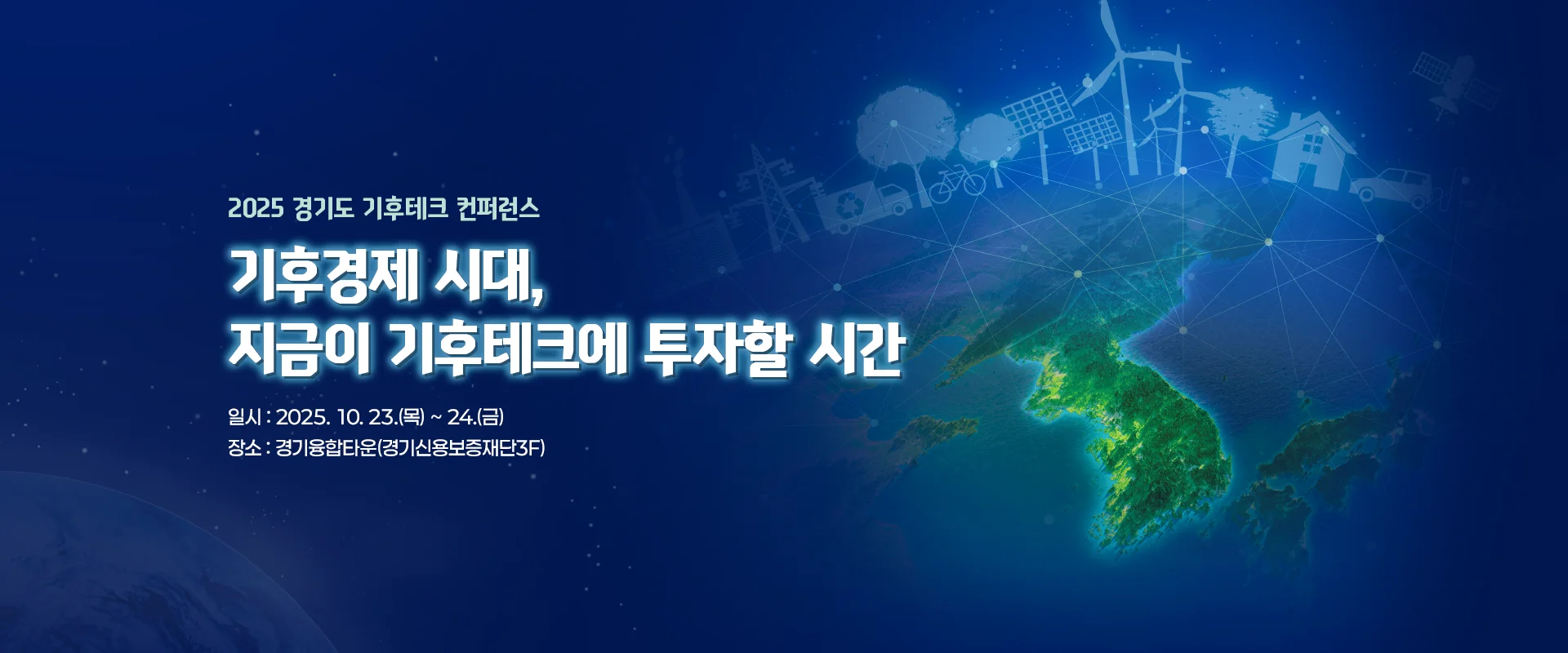 2025 경기도 기후테크 컨퍼런스
기후경제 시대,
지금이 기후테크에 투자할 시간
일시 : 2025. 10. 23.(목) ~ 24.(금)
장소 : 경기융합타운(경기신용보증재단3F)
