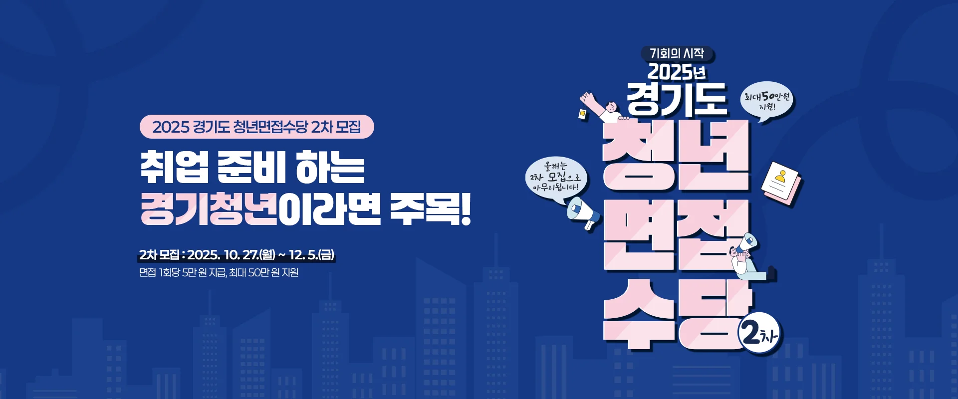 2025 경기도 청년면접수당 2차 모집
취업 준비 하는
경기청년이라면 주목!
2차 모집 : 2025. 10. 27.(월) ~ 12. 5.(금)
면접 1회당 5만 원 지급, 최대 50만 원 지원