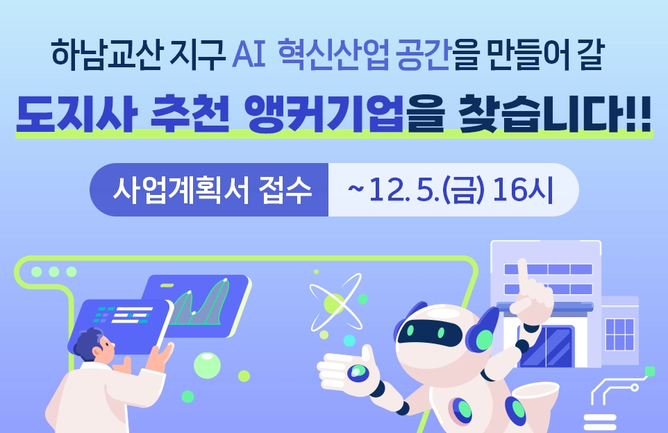 하남교산 지구 AI 혁신산업 공간을 만들어 갈
도지사 추천 앵커기업을 찾습니다!!

사업계획서 접수 : ~12.5.(금) 16시