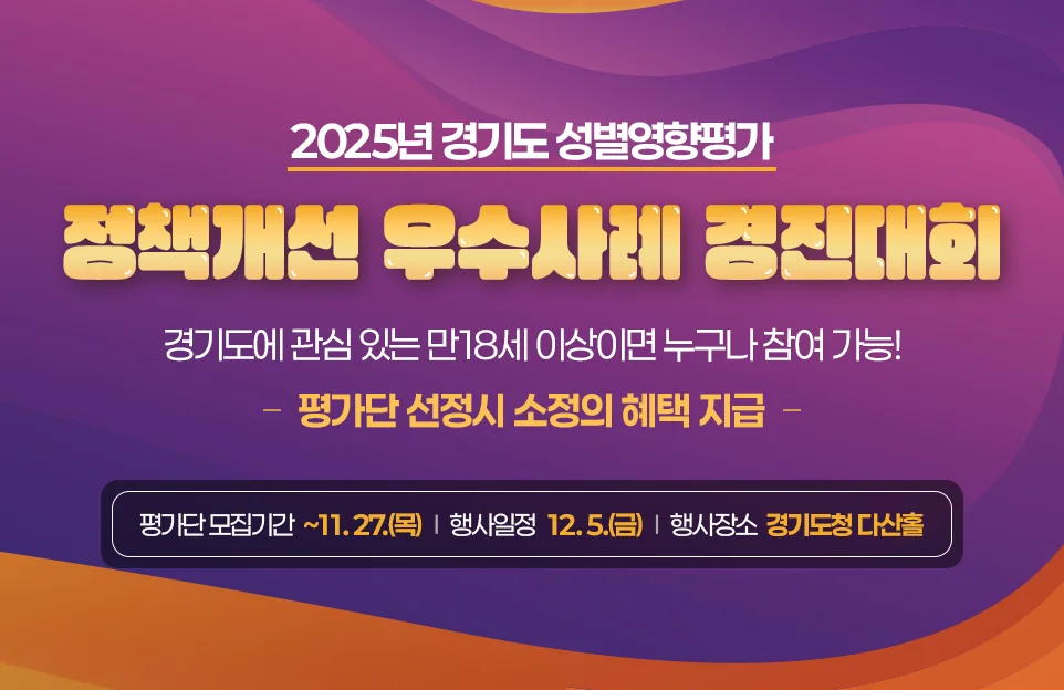 2025년 경기도 성별영향평가

정책개선 우수사례 경진대회
경기도에 관심 있는 만18세 이상이면 누구나 참여 가능!

-평가단 선정시 소정의 혜택 지급-

모집기간 : ~11. 27.(목)
행사일정 : 12. 5.(금)
행사장소 : 경기도청 다산홀