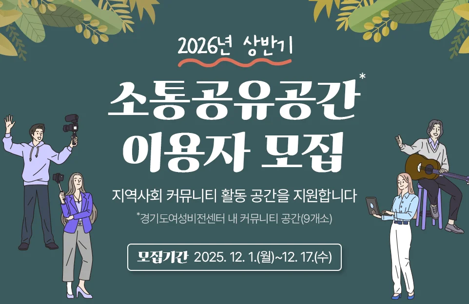 2026년 상반기
소통공유공간*
이용자 모집
지역사회 커뮤니티 활동 공간을 지원합니다
*경기도여성비전센터 내 커뮤니티 공간(9개소)
모집기간 : 2025. 12. 1.(월)~12. 17.(수)