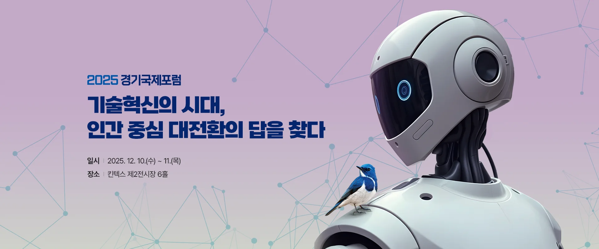 2025 경기국제포럼
기술혁신의 시대,
인간 중심 대전환의 답을 찾다
일시 : 2025. 12. 10.(수) ~ 11.(목)
장소 : 킨텍스 제2전시장 6홀