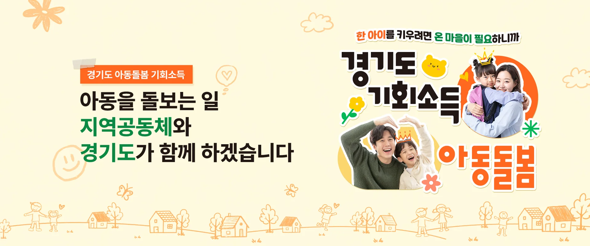 경기도 아동돌봄 기회소득

아동을 돌보는 일
지역공동체와
경기도가 함께 하겠습니다

한아이를 키우려면 온 마을이 필요하니까
경기도
기회소득
아동돌봄