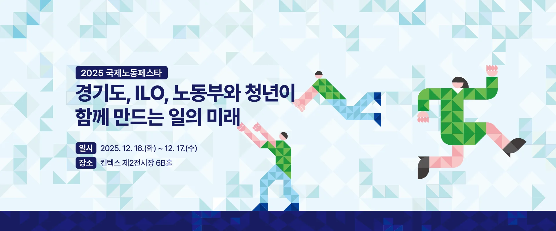 2025 국제노동페스타
경기도, ILO, 노동부와 청년이
함께 만드는 일의 미래
일시 : 2025. 12. 16.(화) ~ 12. 17.(수)
장소 : 킨텍스 제2전시장 6B홀