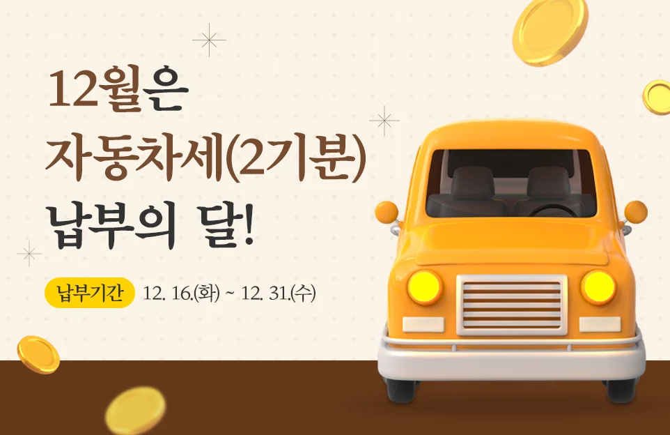 12월은
자동차세(2기분)
납부의 달!
납부기간 : 12. 16.(화) ~ 12. 31.(수)
