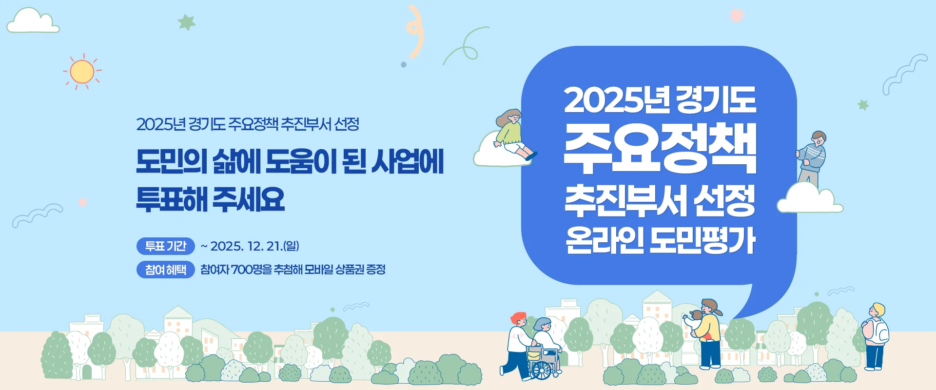 2025년 경기도 주요청책 추진부서 선정
도민의 삶에 도움이 된 사업에
투표해 주세요
투표 기간 ~ 2025. 12. 21.(일)
참여 혜택 참여자 700명을 추첨해 모바일 상품권 증정