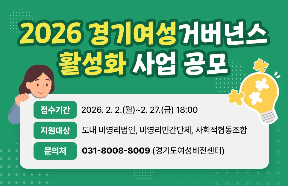 2026 경기여성거버넌스 활성화 사업 공모

접수기간 : 2026. 2. 2.(월)~2. 27.(금) 18:00

지원대상 : 도내 비영리법인, 비영리민간단체, 사회적협동조합

문의처 : 031-8008-8009 (경기도여성비전센터)