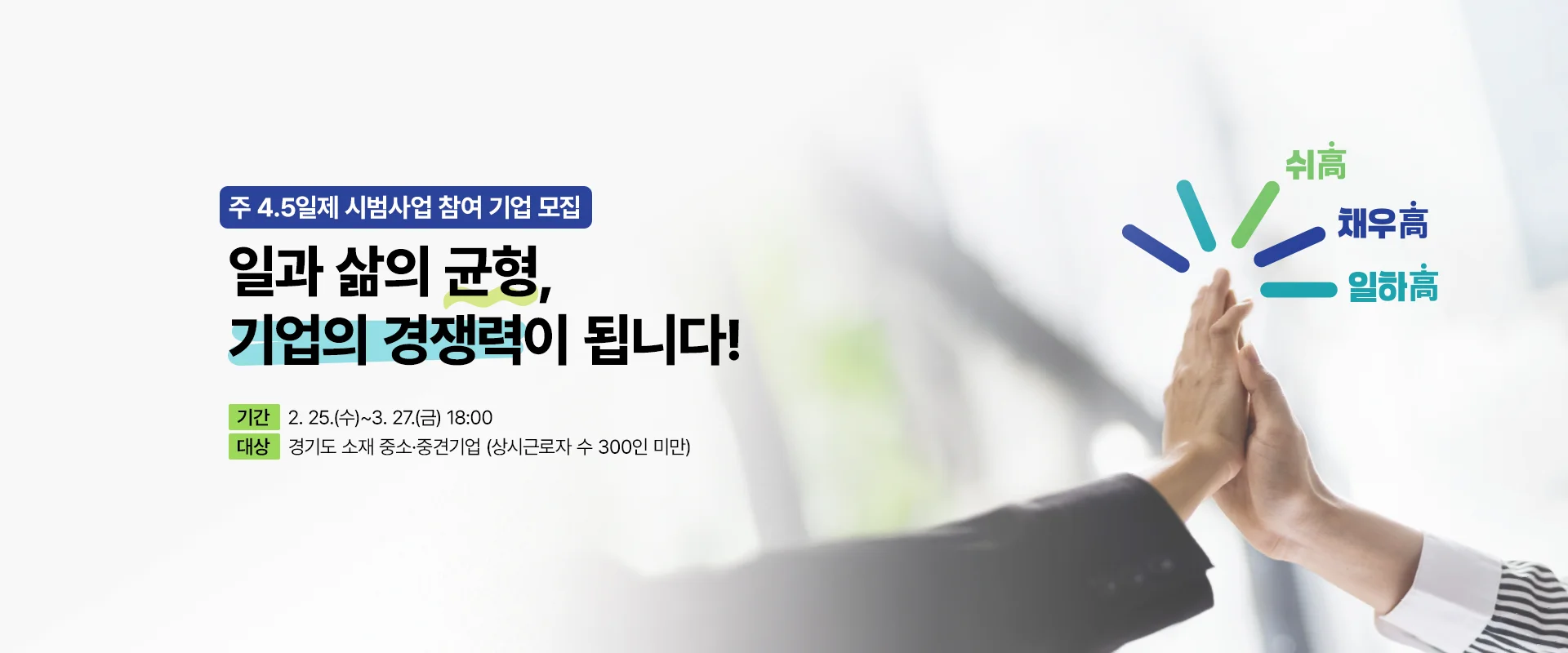 주 4.5일제 시범사업 참여기업 모집

일과 삶의 균형, 기업의 경쟁력이 됩니다!

기간 : 2026. 2. 25.(수)~3. 27.(금) 18:00
대상 : 경기도 소재 중소·중견기업 (상시근로자 수 300인 미만)