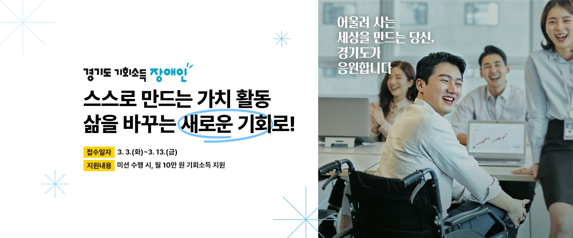 경기도 기회소득 장애인 

스스로 만드는 가치 활동
삶을 바꾸는 새로운 기회로!

접수일자: 3. 3.(화) ~ 3. 13.(금) 
지원내용 : 미션 수행 시, 월 10만 원 기회소득 지원

어울려 사는 세상을 만드는 당신,
경기도가 응원합니다.
