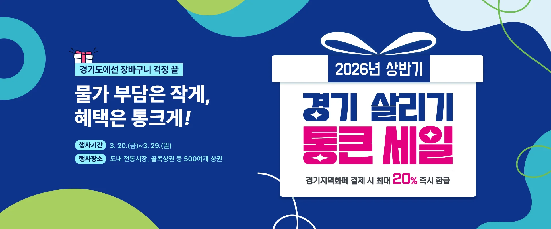 경기도에선 장바구니 걱정 끝

물가 부담은 작게,
혜택은 통크게! 

행사기간 : 3.20.(금) ~ 3.29.(일)
행사장소 : 도내 전통시장, 골목상권 등 500여개 상권

2026년 상반기
경기 살리기
통큰 세일

경기지역화폐 결제 시 최대 20% 즉시 환급