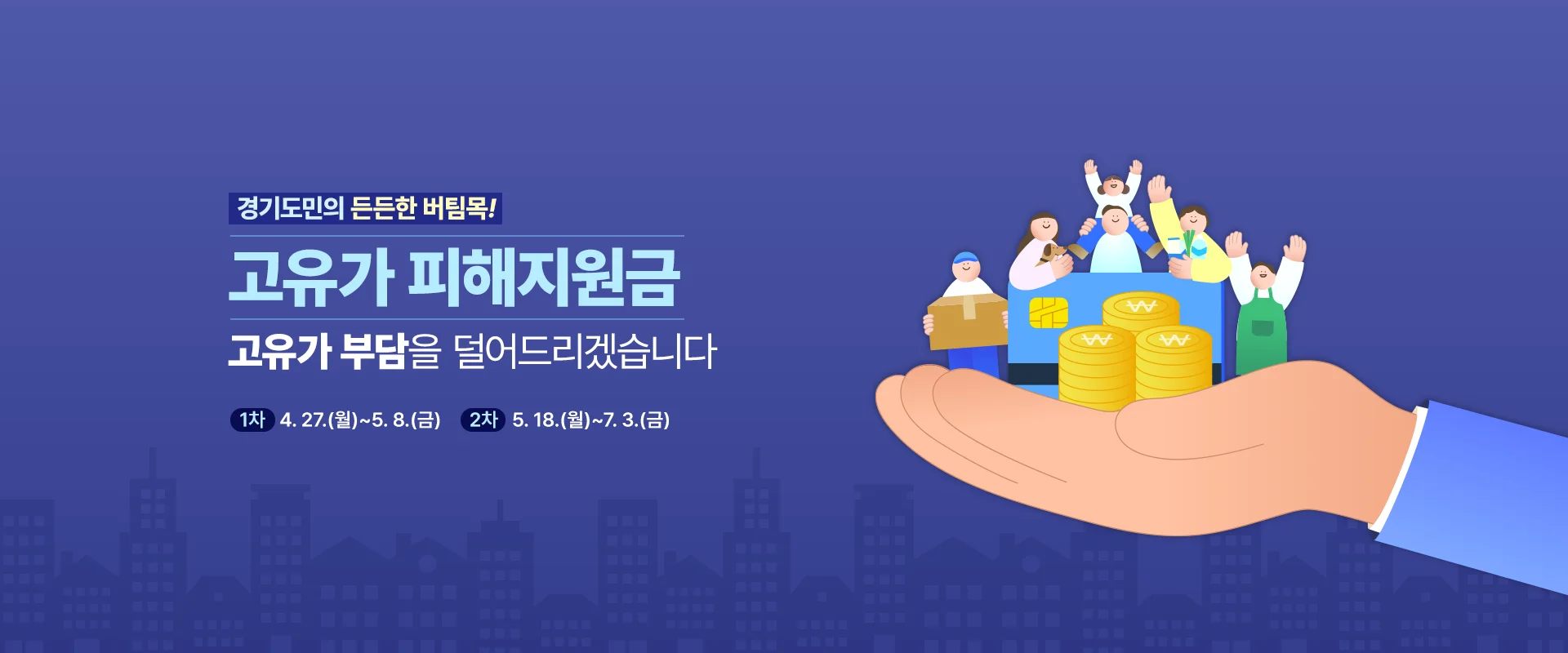 경기도민의 든든한 버팀목!

고유가 피해지원금
고유가 부담을 덜어드리겠습니다

1차: 4. 27.(월)~5. 8.(금)
2차: 5. 18.(월)~7. 3.(금)