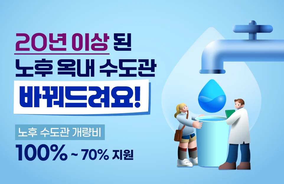 20년 이상 된
노후 옥내 수도관
바꿔드려요!

노후 수도관 개량비
100% ~ 70% 지원