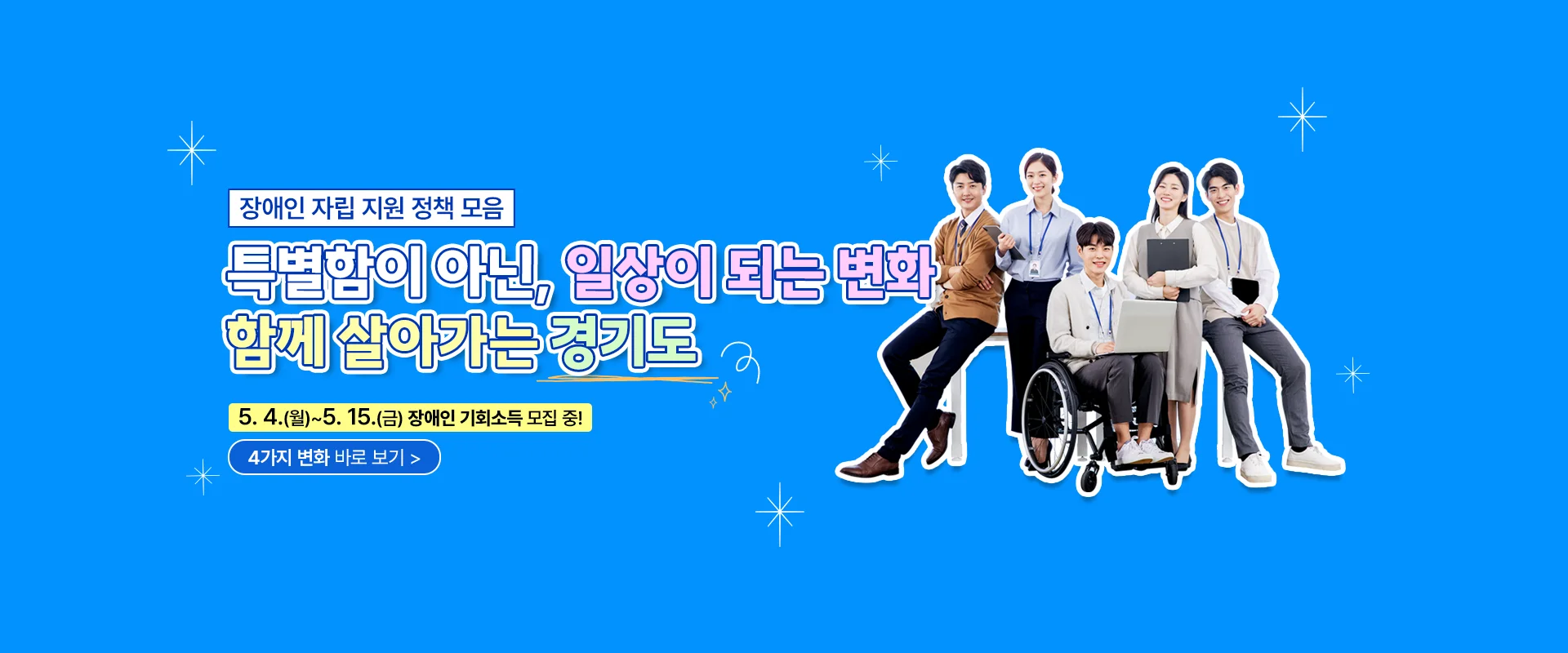 장애인 자립 지원 정책 모음
특별함이 아닌, 일상이 되는 변화
함께 살아가는 경기도

5.4.(월)~5. 15.(금) 장애인 기회소득 모집 중!

4가지 변화 바로보기