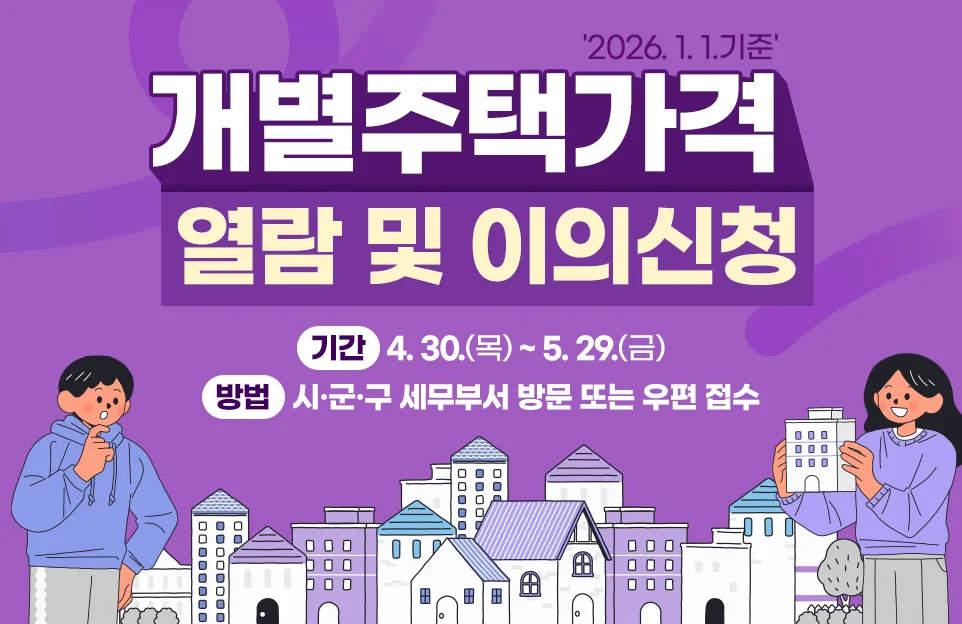 '2026. 1. 1.기준'

개별주택가격
열람 및 이의신청

기간 : 4. 30.(목) ~ 5.29.(금)
방법 : 시·군·구 세무부서 방문 또는 우편 접수