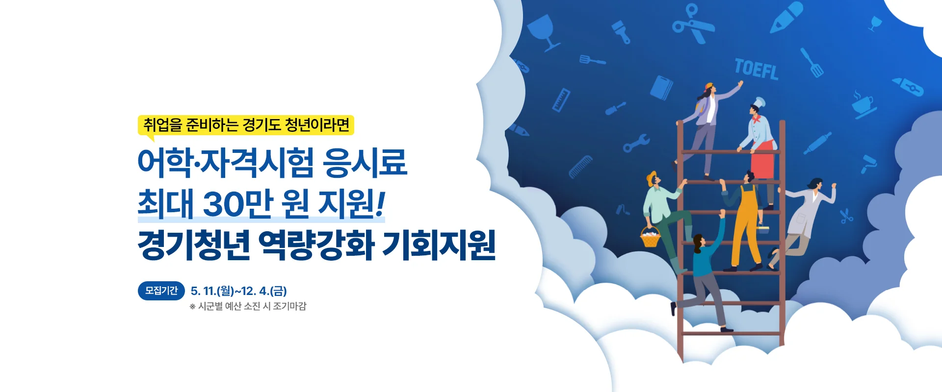 취업을 준비하는 경기도 청년이라면

어학·자격시험 응시료 최대 30만 원 지원!
경기청년 역량강화 기회지원

모집기간 : 5. 11.(월)~12. 4.(금)
※ 시군별 예산 소진 시 조기마감