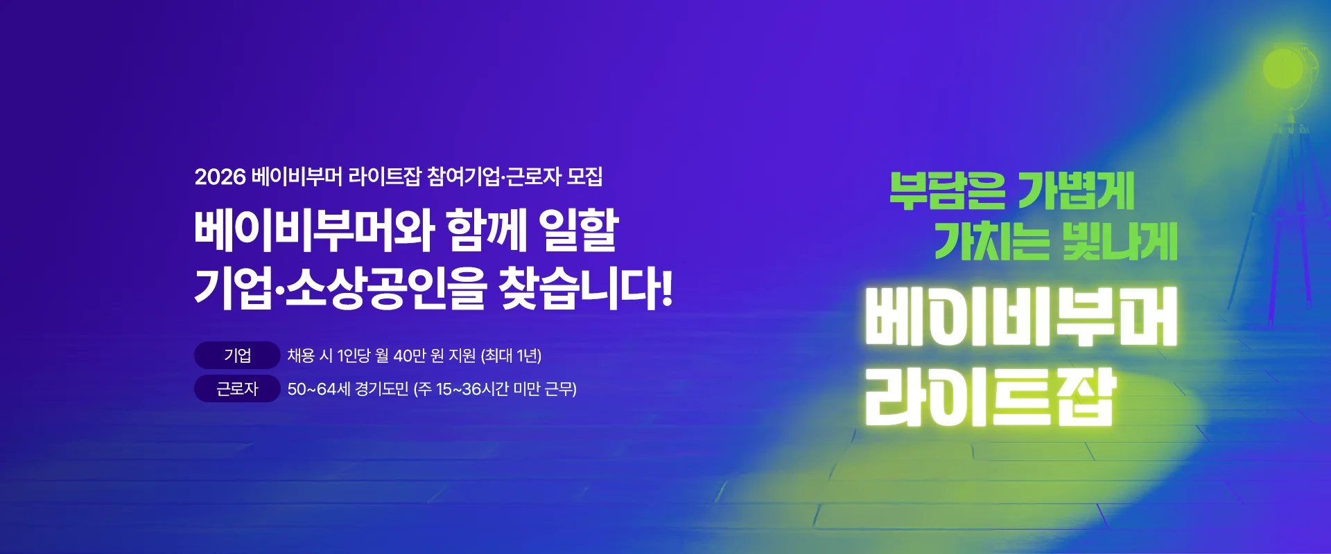 2026 베이비부머 라이트잡 참여기업·근로자 모집

베이비부머와 함께 일할
기업·소상공인을 찾습니다!

기업 : 채용 시 1인당 월 40만 원 지원 (최대 1년)
근로자 : 50~64세 경기도민 (주 15~36시간 미만 근무)