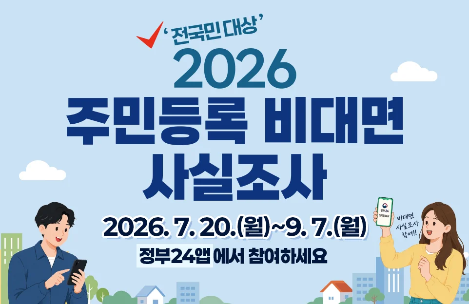 '전국민 대상'

2026
주민등록 비대면
사실조사

2026. 7. 20.(월)~9. 7.(월)
정부24앱에서 참여하세요