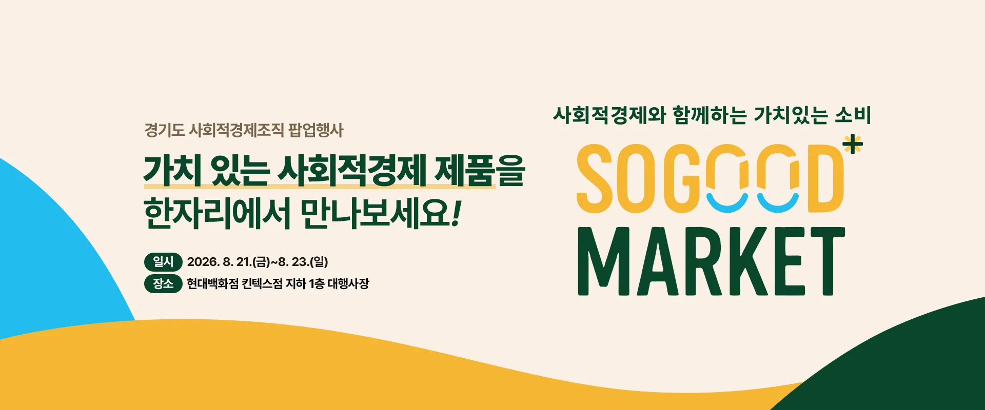 경기도 사회적경제조직 팝업행사

가치 있는 사회적경제 제품을
한자리에서 만나보세요!

(배경 문구)
사회적경제와 함께하는 가치있는 소비
SOGOOD MARKET

일시 | 2026. 8. 21.(금)~8. 23.(일)
장소 | 현대백화점 킨텍스점 지하 1층 대행사장