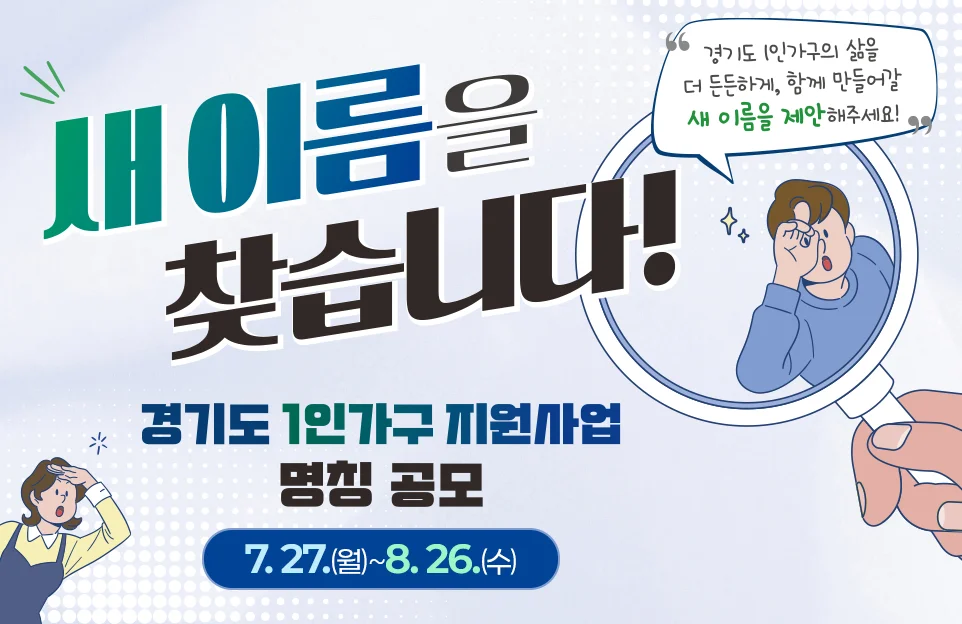 새 이름을 찾습니다!

경기도 1인가구의 삶을 더 든든하게, 함께 만들어갈 새 이름을 제안해주세요!

경기도 1인가구 지원사업 명칭 공모
7. 27.(월)~8. 26.(수)