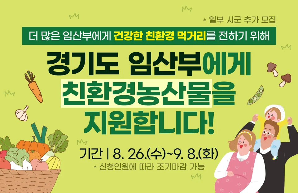 * 일부 시군 추가 모집
더 많은 임산부에게 건강한 친환경 먹거리를 전하기 위해

경기도 임산부에게
친환경농산물을 지원합니다!

기간 | 8. 26.(수)~9. 8.(화)
* 신청인원에 따라 조기마감 가능