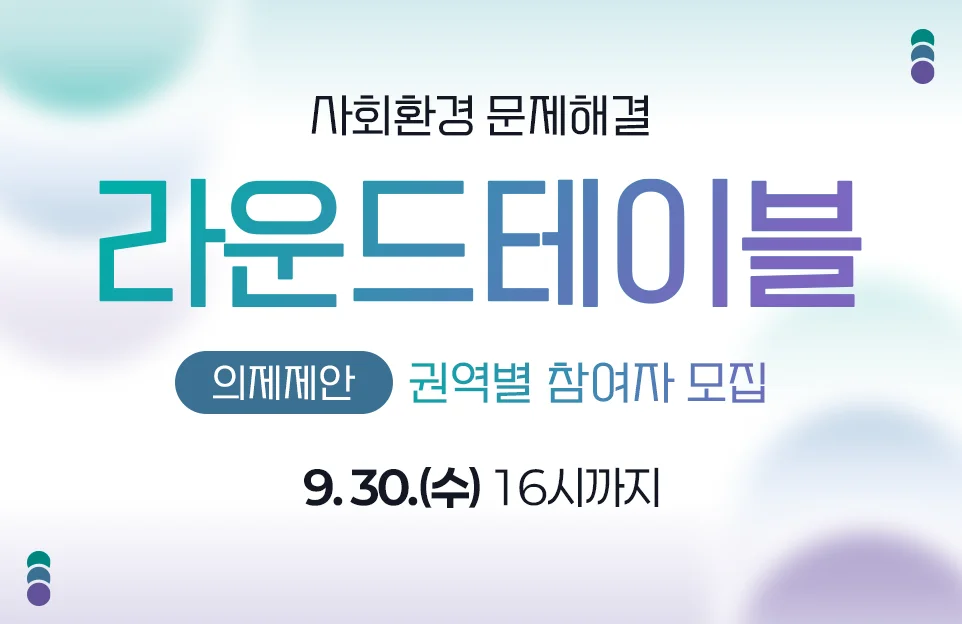 사회환경 문제해결 라운드테이블
의제제안 권역별 참여자 모집

~9. 30.(수) 16시까지
