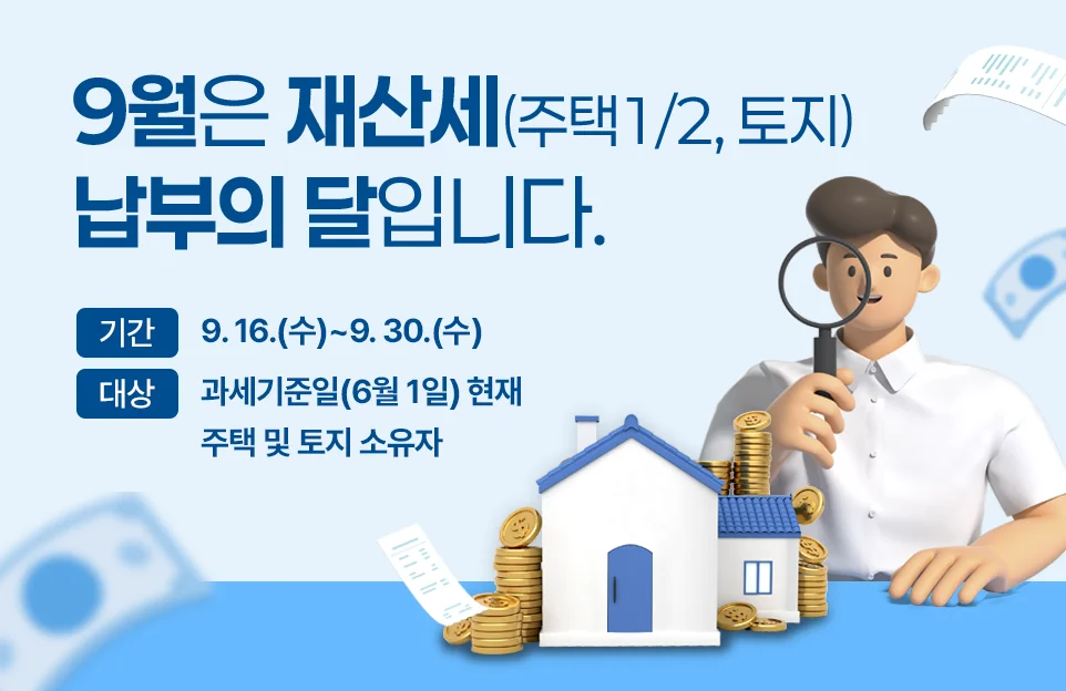 9월은 재산세(주택1/2, 토지) 납부의 달입니다.

기간 : 9. 16.(수)~9. 30.(수)

대상 : 과세기준일(6월 1일) 현재 주택 및 토지 소유자