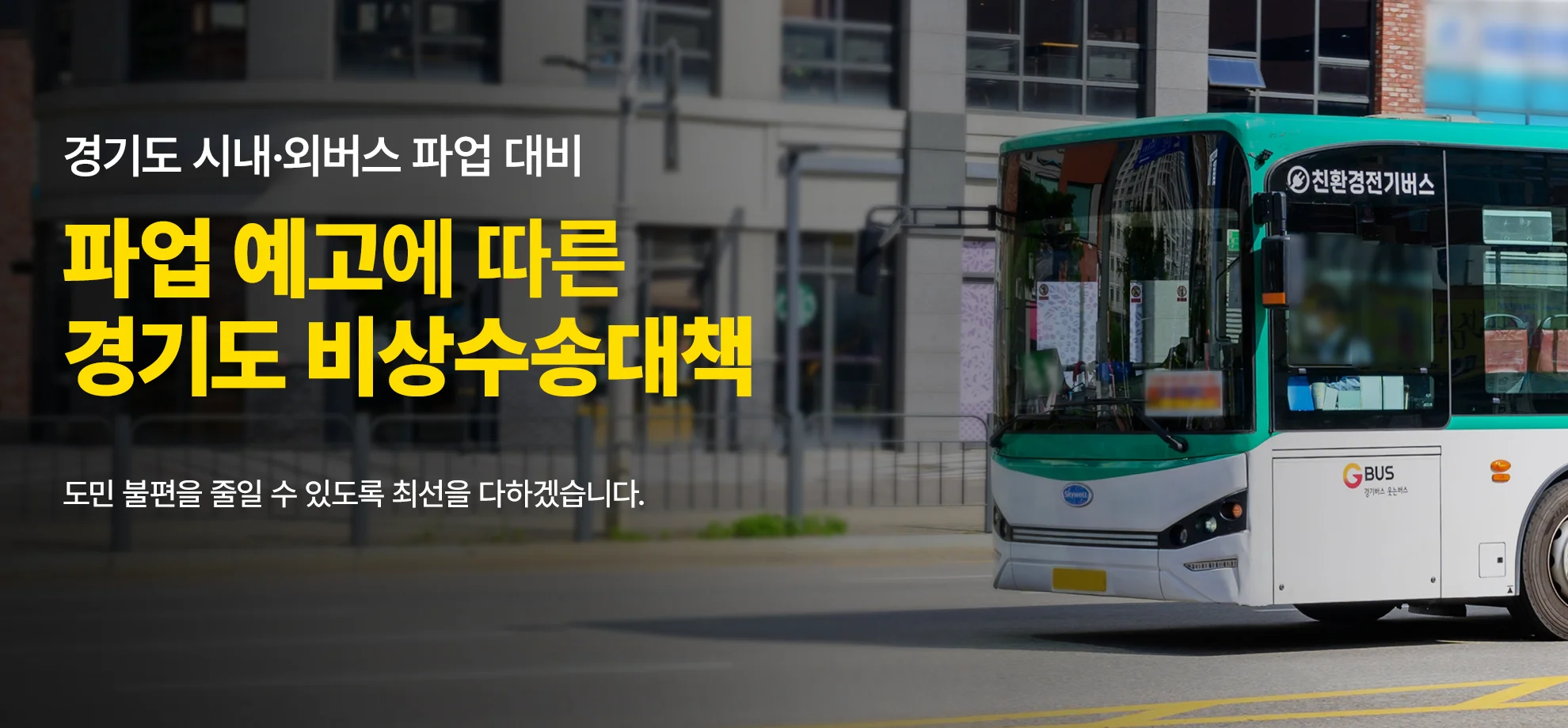 경기도 시내·외버스 파업 대비

파업 예고에 따른
경기도 비상수송대책

도민 불편을 줄일 수 있도록 최선을 다하겠습니다.