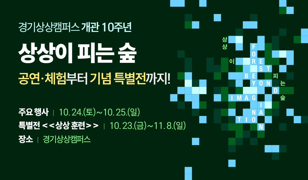 경기상상캠퍼스 개관 10주년

상상이 피는 숲
공연·체험부터 기념 특별전까지!

주요 행사 : 10. 24.(토)~10. 25.(일)
특별전 <<상상 훈련>> : 10. 23.(금)~11. 8.(일)
장소 : 경기상상캠퍼스