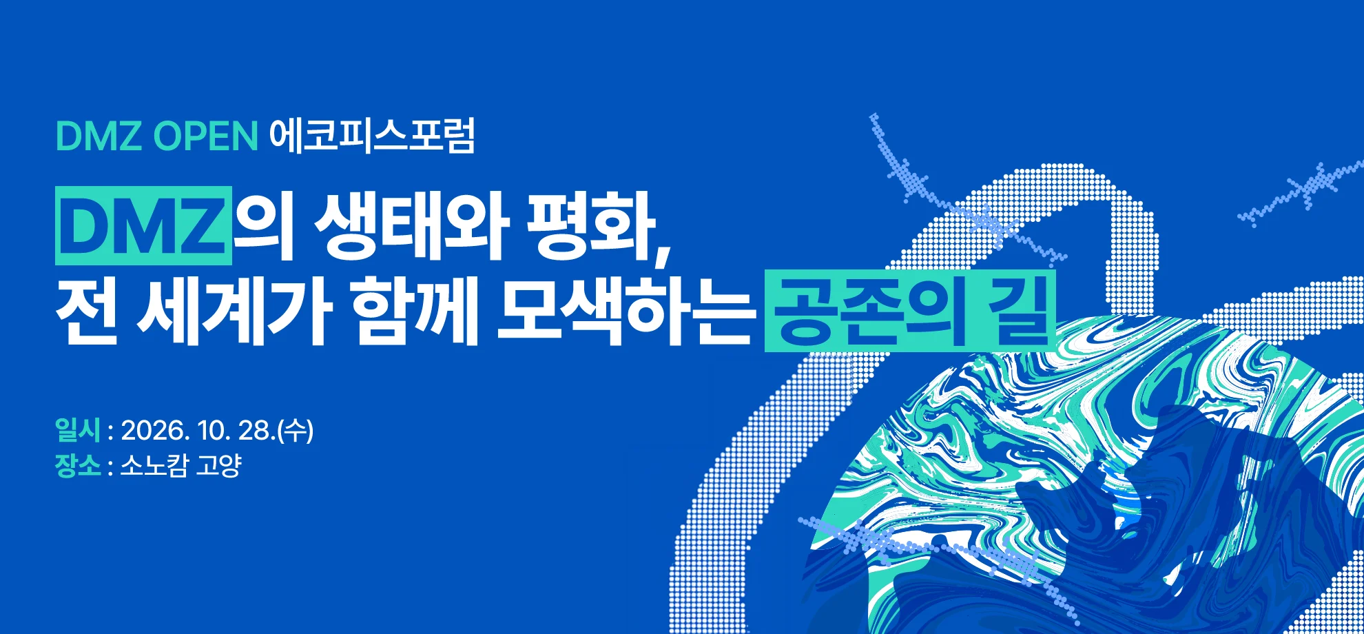 DMZ OPEN 에코피스포럼

DMZ의 생태와 평화,
전 세계가 함께 모색하는 공존의 길

일시 : 2026. 10. 28.(수)
장소 : 소노캄 고양