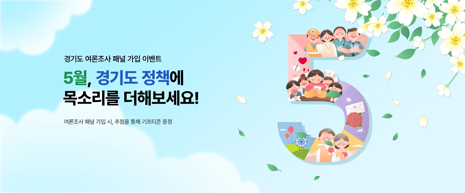 경기도 여론조사 패널 가입 이벤트

5월, 경기도 정책에
목소리를 더해보세요!

여론조사 패널 가입 시, 추첨을 통해 기프티콘 증정