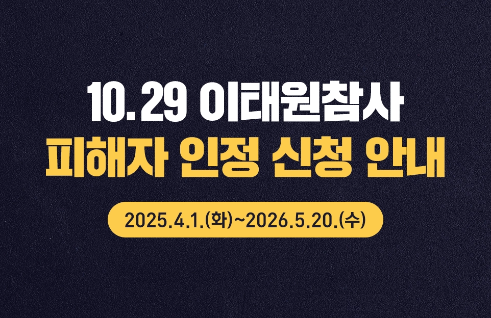 10.29 이태원참사
피해자 인정 신청 안내
2025.4.1.(화)~2026.5.20.(수)