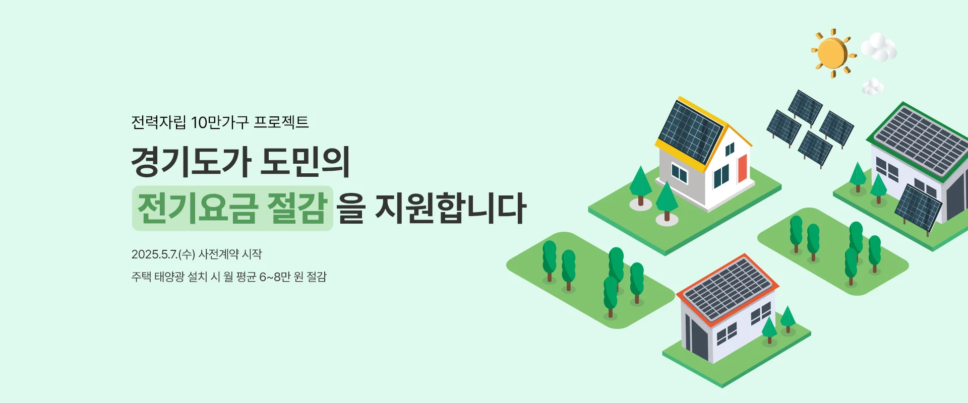 전력자립 10만가구 프로젝트


경기도가 도민의

전기요금 절감을 지원합니다

2025.5.7.(수) 사전계약 시작

주택 태양광 설치 시 월 평균 6~8만 원 절감