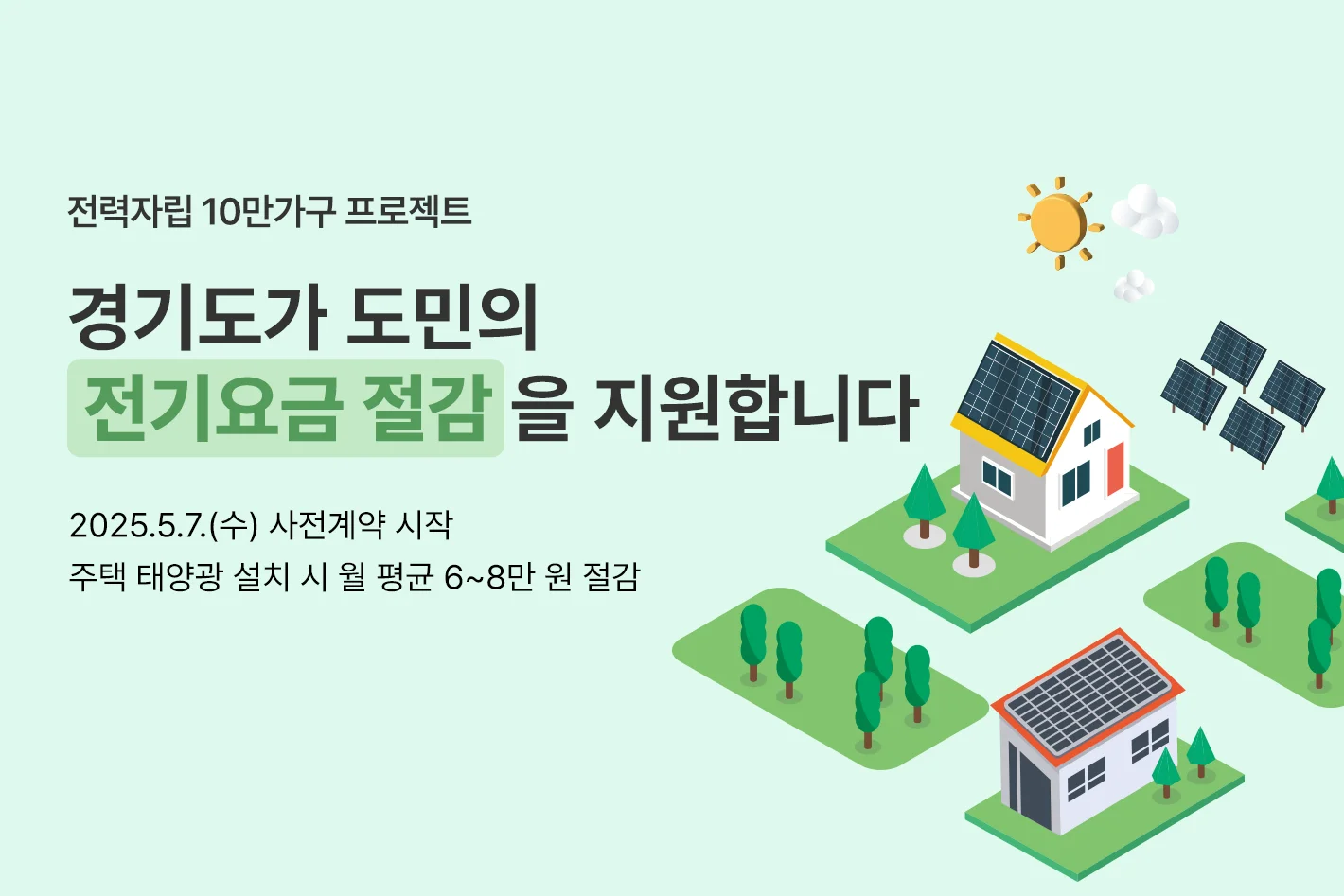 전력자립 10만가구 프로젝트


경기도가 도민의

전기요금 절감을 지원합니다

2025.5.7.(수) 사전계약 시작

주택 태양광 설치 시 월 평균 6~8만 원 절감
