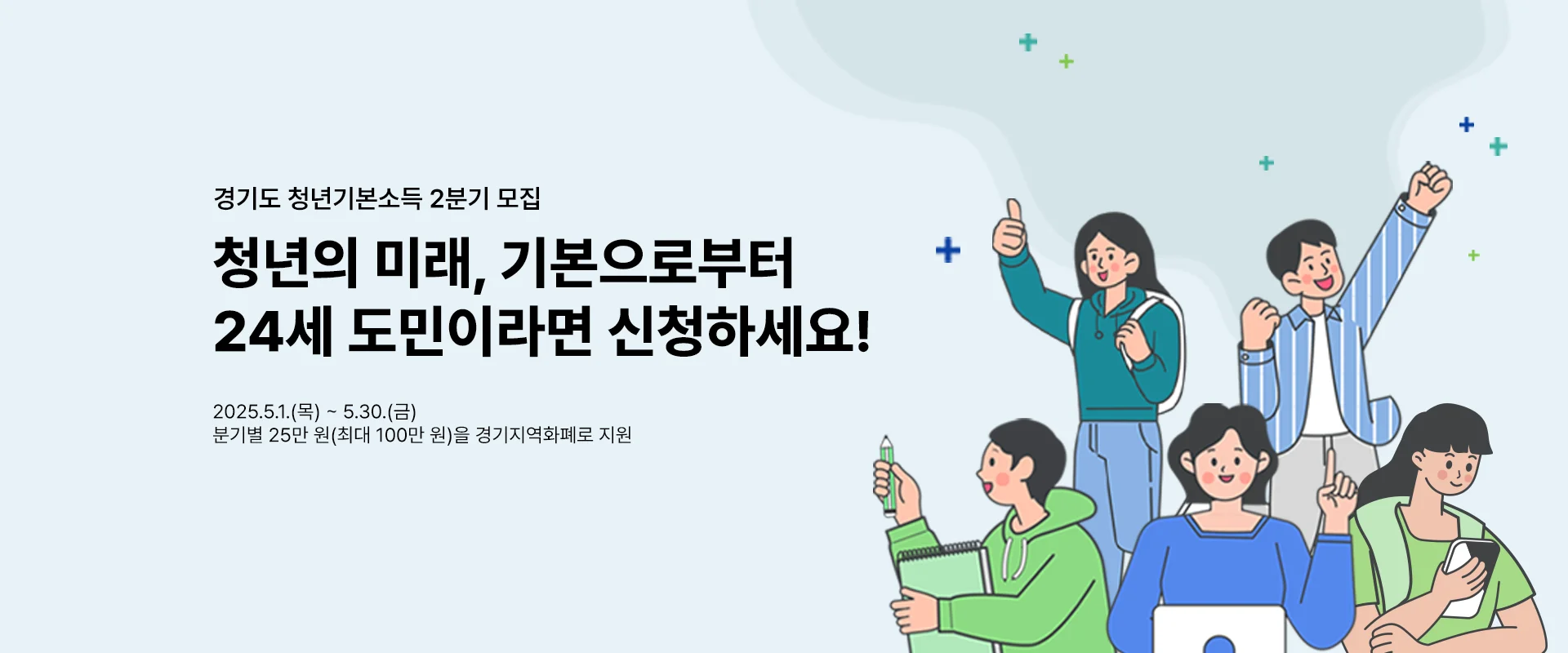 경기도 청년기본소득 2분기 모집

청년의 미래, 기본으로부터
24세 도민이라면 신청하세요

2025.5.1.(목) ~ 5.30.(금)
분기별 25만 원(최대 100만 원)을
경기지역화폐로 지원
