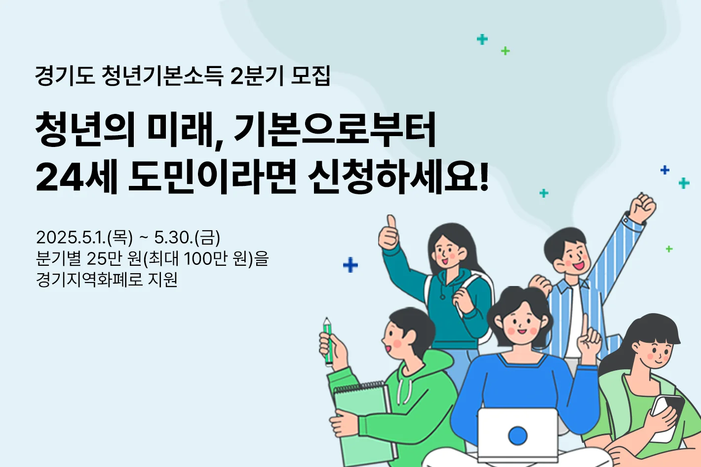 경기도 청년기본소득 2분기 모집

청년의 미래, 기본으로부터
24세 도민이라면 신청하세요

2025.5.1.(목) ~ 5.30.(금)
분기별 25만 원(최대 100만 원)을
경기지역화폐로 지원
