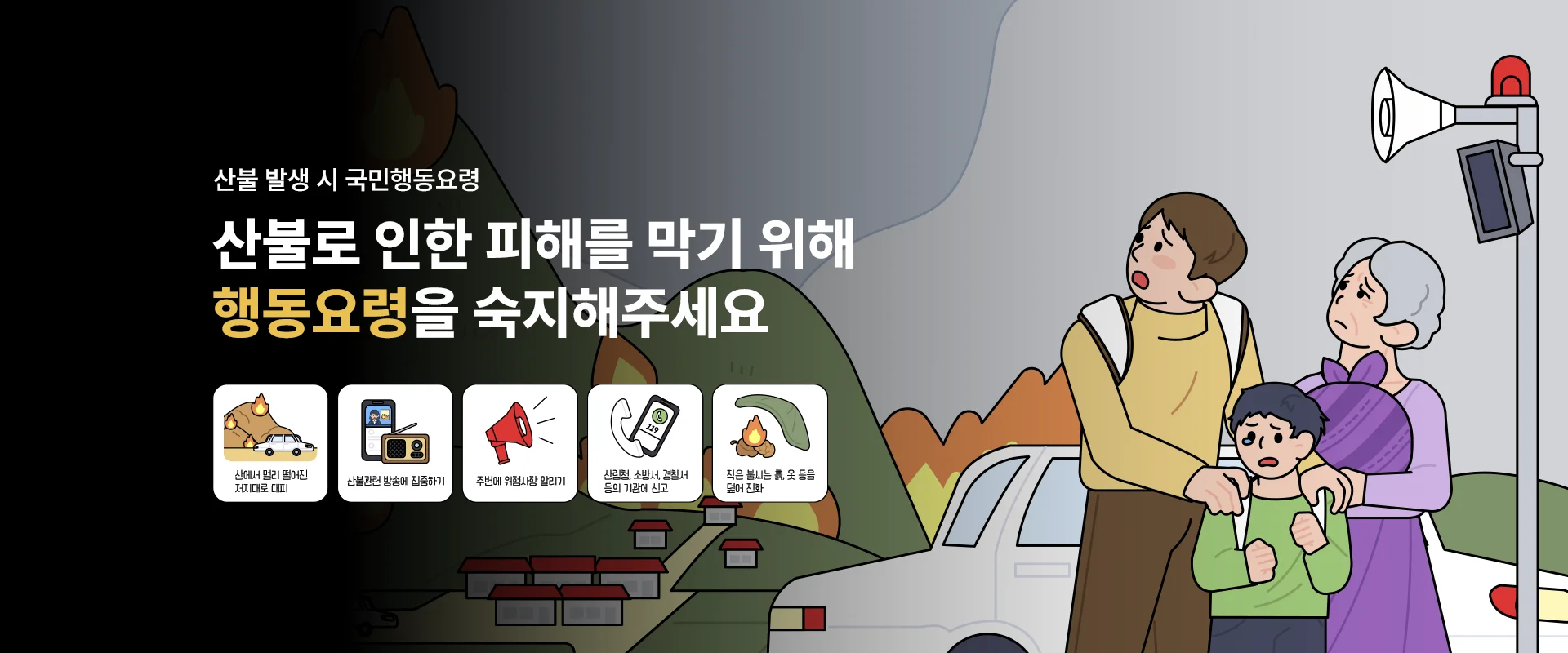 산불 발생 시 국민행동요령
산불로 인한 피해를 막기 위해
행동요령을 숙지해주세요
