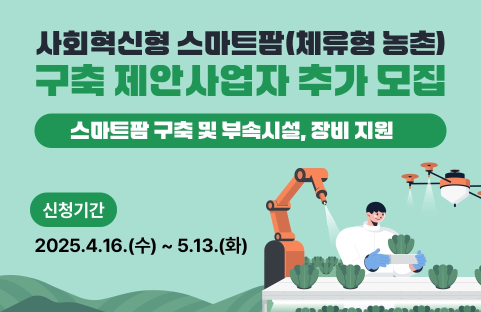 사회혁신형 스마트팜(체류형 농촌)
구축 제안사업자 추가 모집

스마트팜 구축 및 부속시설, 장비 지원

신청기간
2025.4.16.(수) ~ 5.13.(화)