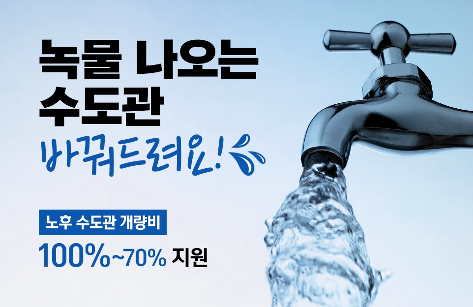 녹물 나오는 수도관 바꿔드려요!

노후 수도관 개량비
100%~70% 지원