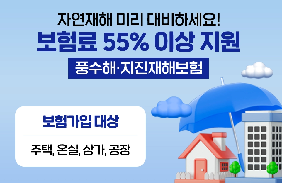 자연재해 미리 대비하세요!
보험료 55% 이상 지원
풍수해·지진재해보험

보험가입 대상
주택,온실,상가,공장