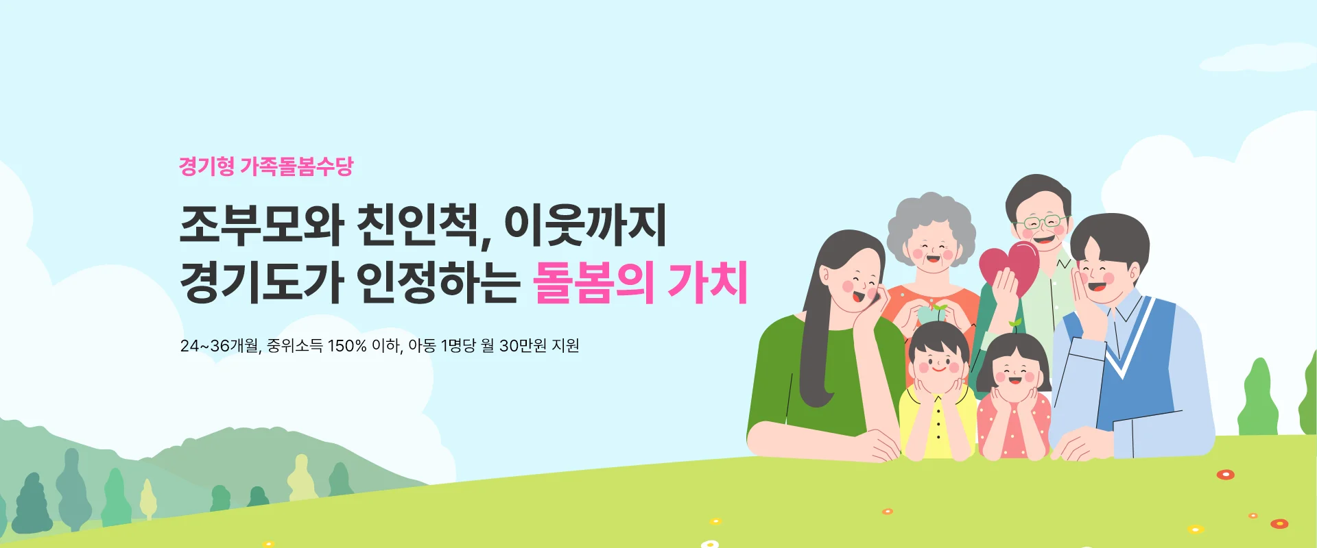 경기형 가족돌봄수당
조부모와 친인척, 이웃까지
경기도가 인정하는 돌봄의 가치
24~36개월, 중위소득 150% 이하, 아동 1명당 월 30만원 지원