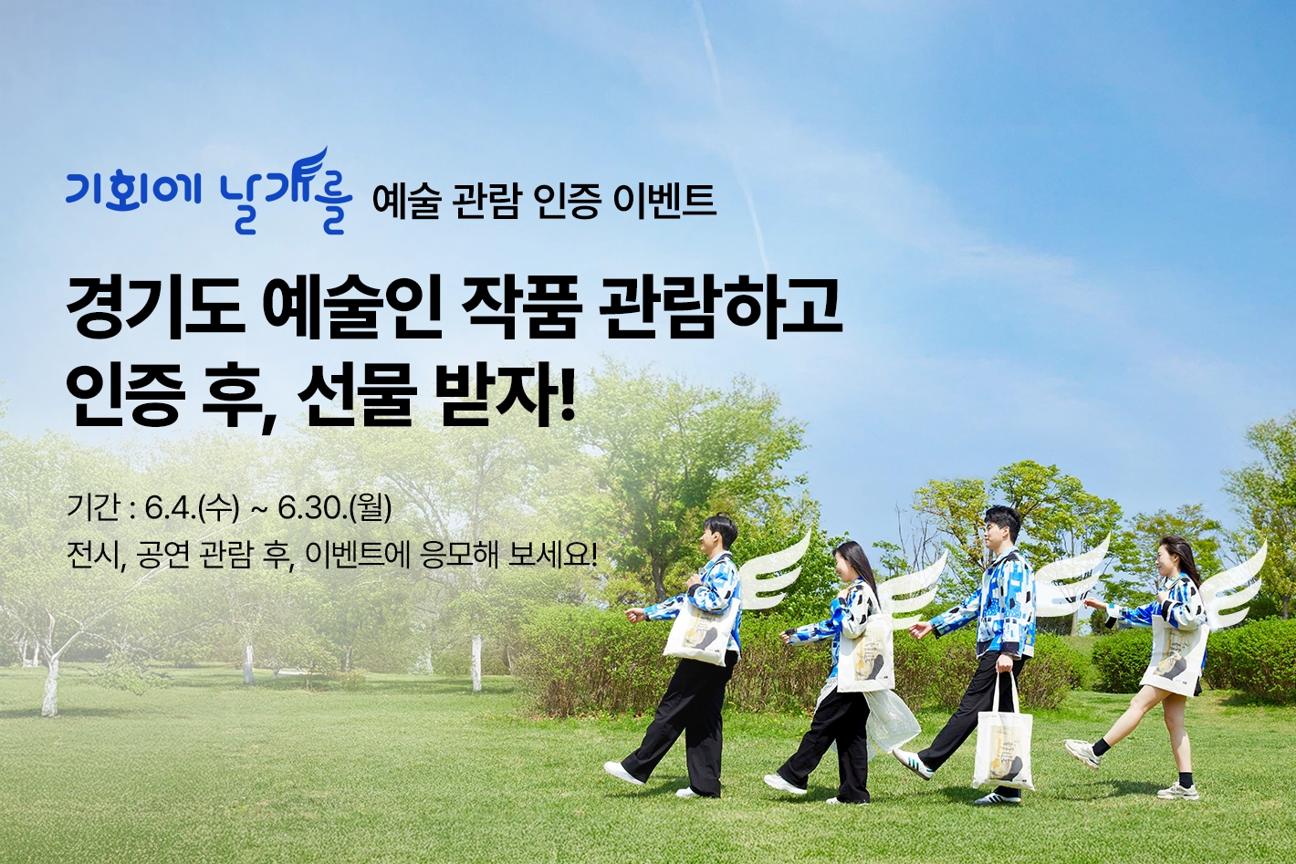 기회에 날개를 예술 관람 인증 이벤트

경기도 예술인 작품 관람하고
인증 후, 선물 받자!

기간 : 6.4.(수) ~ 6.30.(월)
전시, 공연 관람 후, 이벤트에 응모해 보세요!