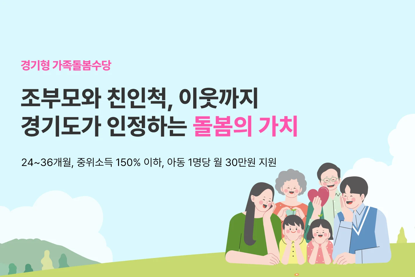 경기형 가족돌봄수당
조부모와 친인척, 이웃까지
경기도가 인정하는 돌봄의 가치
24~36개월, 중위소득 150% 이하, 아동 1명당 월 30만원 지원