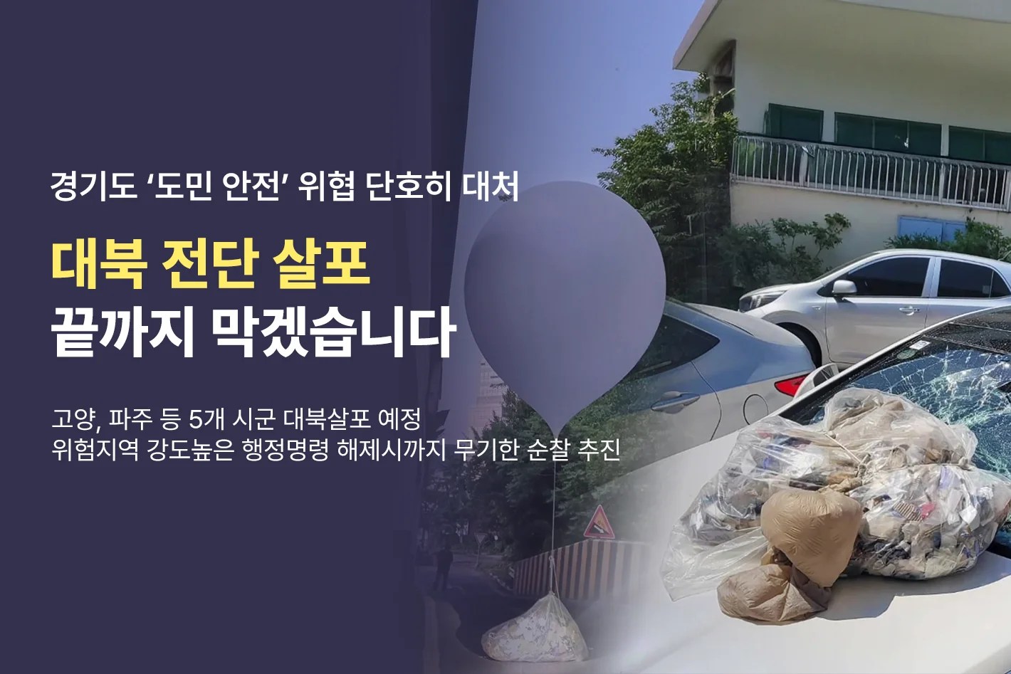경기도 '도민 안전' 위협 단호히 대처
대북 전단 살포
끝까지 막겠습니다
고양, 파주 등 5개 시군 대북살포 예정
위험지역 강도높은 행정명령 해제시까지 무기한 순찰 추진