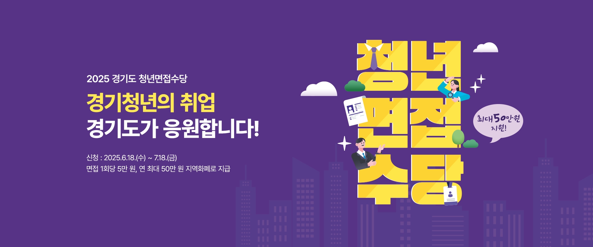 2025 경기도 청년면접수당

경기청년의 취업
경기도가 응원합니다!

신청 : 2025.6.18.(수) ~ 7.18.(금)
면접 1회당 5만 원, 연 최대 50만 원 지역화폐로 지급